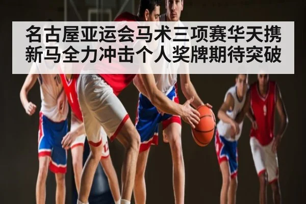名古屋亚运会马术三项赛华天携新马全力冲击个人奖牌期待突破 - kaiyun